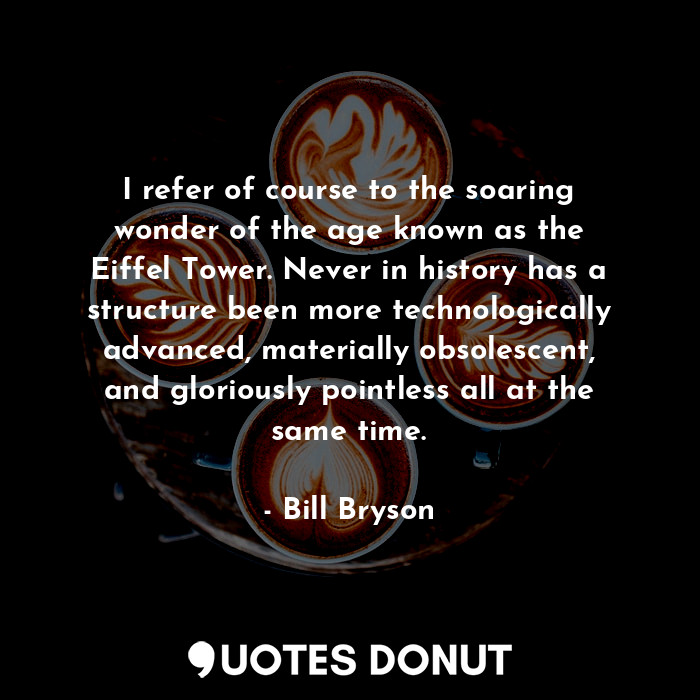  I refer of course to the soaring wonder of the age known as the Eiffel Tower. Ne... - Bill Bryson - Quotes Donut