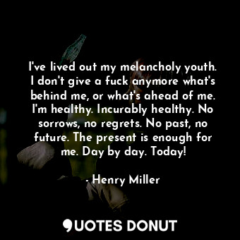  I've lived out my melancholy youth. I don't give a fuck anymore what's behind me... - Henry Miller - Quotes Donut