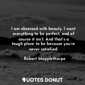  I am obsessed with beauty. I want everything to be perfect, and of course it isn... - Robert Mapplethorpe - Quotes Donut