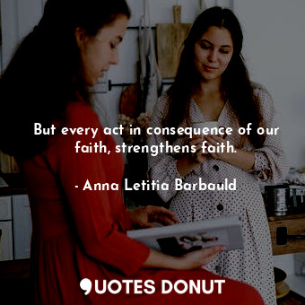  But every act in consequence of our faith, strengthens faith.... - Anna Letitia Barbauld - Quotes Donut
