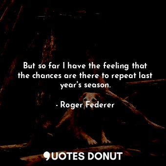  But so far I have the feeling that the chances are there to repeat last year&#39... - Roger Federer - Quotes Donut