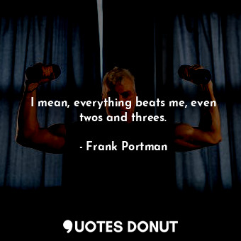  I mean, everything beats me, even twos and threes.... - Frank Portman - Quotes Donut
