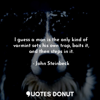  I guess a man is the only kind of varmint sets his own trap, baits it, and then ... - John Steinbeck - Quotes Donut