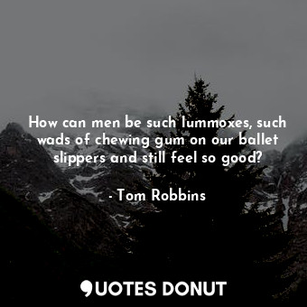  How can men be such lummoxes, such wads of chewing gum on our ballet slippers an... - Tom Robbins - Quotes Donut