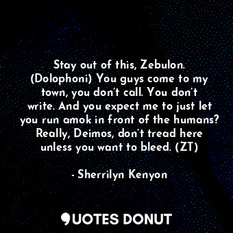 Stay out of this, Zebulon. (Dolophoni) You guys come to my town, you don’t call. You don’t write. And you expect me to just let you run amok in front of the humans? Really, Deimos, don’t tread here unless you want to bleed. (ZT)