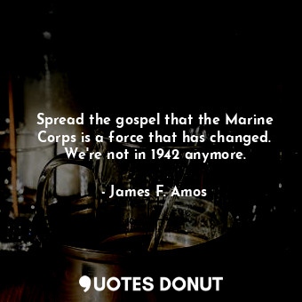  Spread the gospel that the Marine Corps is a force that has changed. We&#39;re n... - James F. Amos - Quotes Donut