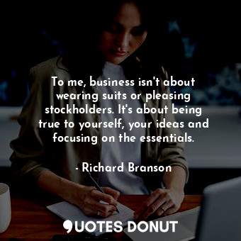  To me, business isn&#39;t about wearing suits or pleasing stockholders. It&#39;s... - Richard Branson - Quotes Donut