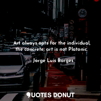 Art always opts for the individual, the concrete; art is not Platonic.