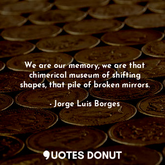  We are our memory, we are that chimerical museum of shifting shapes, that pile o... - Jorge Luis Borges - Quotes Donut