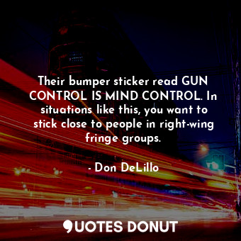 Their bumper sticker read GUN CONTROL IS MIND CONTROL. In situations like this, you want to stick close to people in right-wing fringe groups.