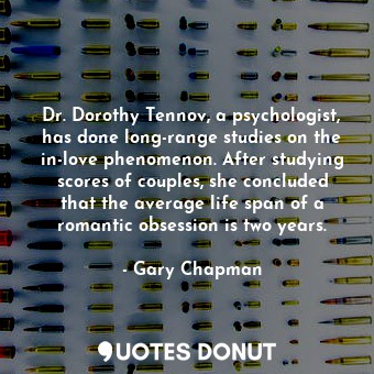 Dr. Dorothy Tennov, a psychologist, has done long-range studies on the in-love phenomenon. After studying scores of couples, she concluded that the average life span of a romantic obsession is two years.