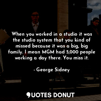  When you worked in a studio it was the studio system that you kind of missed bec... - George Sidney - Quotes Donut