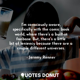  I&#39;m consciously aware, specifically with the comic book world, where there&#... - Jeremy Renner - Quotes Donut