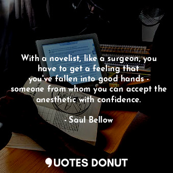 With a novelist, like a surgeon, you have to get a feeling that you&#39;ve fallen into good hands - someone from whom you can accept the anesthetic with confidence.