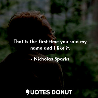 That is the first time you said my name and I like it.
