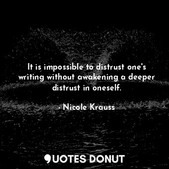 It is impossible to distrust one's writing without awakening a deeper distrust in oneself.
