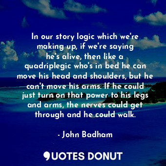  In our story logic which we&#39;re making up, if we&#39;re saying he&#39;s alive... - John Badham - Quotes Donut