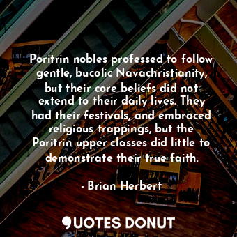 Poritrin nobles professed to follow gentle, bucolic Navachristianity, but their core beliefs did not extend to their daily lives. They had their festivals, and embraced religious trappings, but the Poritrin upper classes did little to demonstrate their true faith.