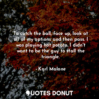  To catch the ball, face up, look at all of my options and then pass. I was playi... - Karl Malone - Quotes Donut