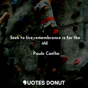  Seek to live,remembrance is for the old.... - Paulo Coelho - Quotes Donut