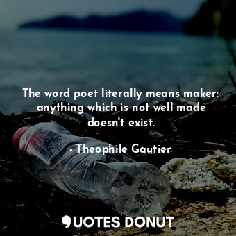 The word poet literally means maker: anything which is not well made doesn&#39;t exist.