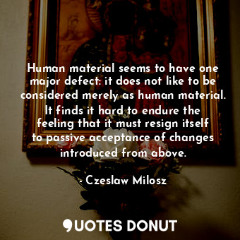  Human material seems to have one major defect: it does not like to be considered... - Czeslaw Milosz - Quotes Donut