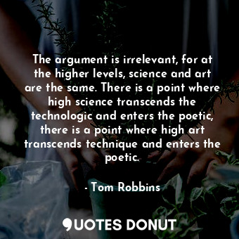 The argument is irrelevant, for at the higher levels, science and art are the same. There is a point where high science transcends the technologic and enters the poetic, there is a point where high art transcends technique and enters the poetic.