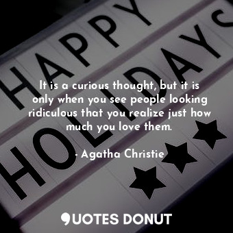 It is a curious thought, but it is only when you see people looking ridiculous that you realize just how much you love them.