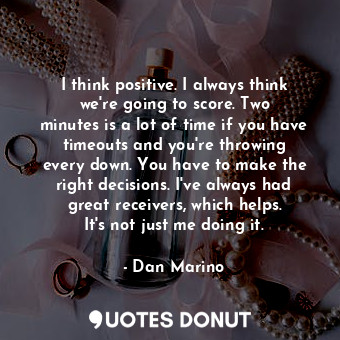 I think positive. I always think we&#39;re going to score. Two minutes is a lot of time if you have timeouts and you&#39;re throwing every down. You have to make the right decisions. I&#39;ve always had great receivers, which helps. It&#39;s not just me doing it.