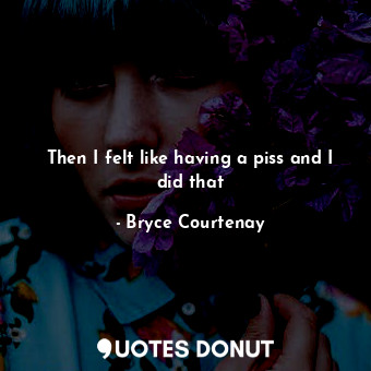  Then I felt like having a piss and I did that... - Bryce Courtenay - Quotes Donut