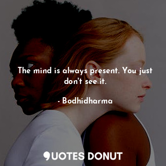 The mind is always present. You just don&#39;t see it.