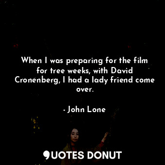  When I was preparing for the film for tree weeks, with David Cronenberg, I had a... - John Lone - Quotes Donut