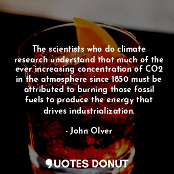 The scientists who do climate research understand that much of the ever increasing concentration of CO2 in the atmosphere since 1850 must be attributed to burning those fossil fuels to produce the energy that drives industrialization.