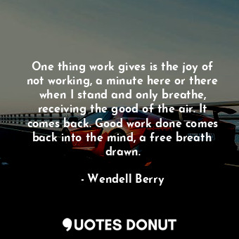  One thing work gives is the joy of not working, a minute here or there when I st... - Wendell Berry - Quotes Donut