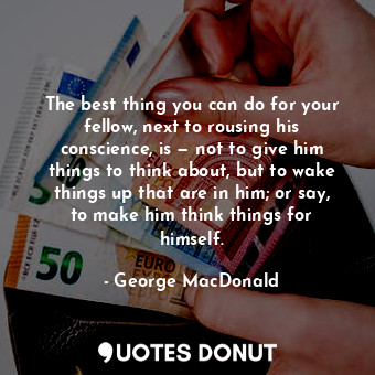  The best thing you can do for your fellow, next to rousing his conscience, is — ... - George MacDonald - Quotes Donut