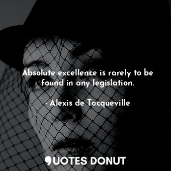  Absolute excellence is rarely to be found in any legislation.... - Alexis de Tocqueville - Quotes Donut