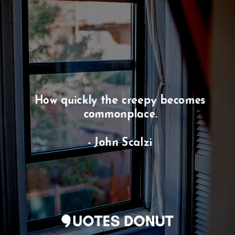  How quickly the creepy becomes commonplace.... - John Scalzi - Quotes Donut