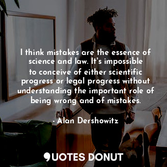  I think mistakes are the essence of science and law. It&#39;s impossible to conc... - Alan Dershowitz - Quotes Donut