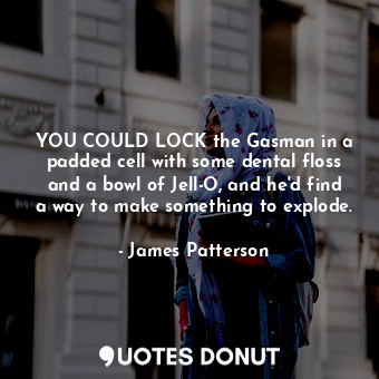  YOU COULD LOCK the Gasman in a padded cell with some dental floss and a bowl of ... - James Patterson - Quotes Donut