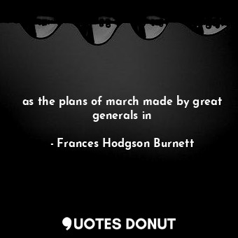  as the plans of march made by great generals in... - Frances Hodgson Burnett - Quotes Donut