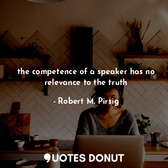  the competence of a speaker has no relevance to the truth... - Robert M. Pirsig - Quotes Donut