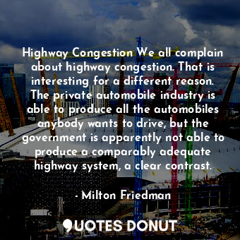 Highway Congestion We all complain about highway congestion. That is interesting for a different reason. The private automobile industry is able to produce all the automobiles anybody wants to drive, but the government is apparently not able to produce a comparably adequate highway system, a clear contrast.