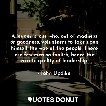  A leader is one who, out of madness or goodness, volunteers to take upon himself... - John Updike - Quotes Donut