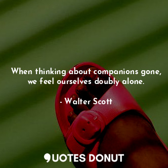 When thinking about companions gone, we feel ourselves doubly alone.... - Walter Scott - Quotes Donut