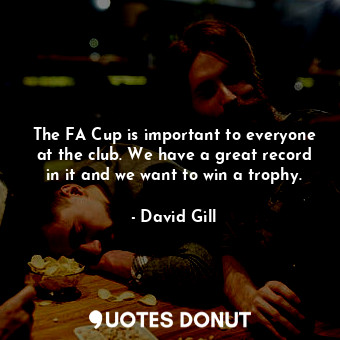 The FA Cup is important to everyone at the club. We have a great record in it and we want to win a trophy.