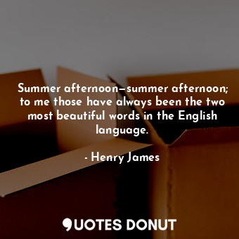 Summer afternoon—summer afternoon; to me those have always been the two most beautiful words in the English language.