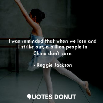 I was reminded that when we lose and I strike out, a billion people in China don... - Reggie Jackson - Quotes Donut