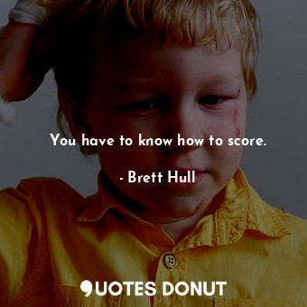  You have to know how to score.... - Brett Hull - Quotes Donut