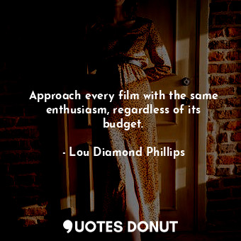  Approach every film with the same enthusiasm, regardless of its budget.... - Lou Diamond Phillips - Quotes Donut