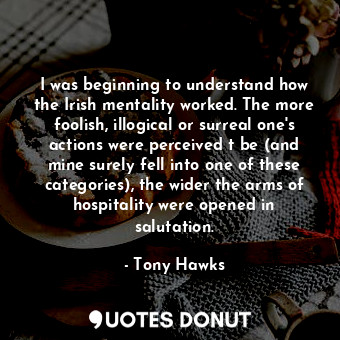  I was beginning to understand how the Irish mentality worked. The more foolish, ... - Tony Hawks - Quotes Donut